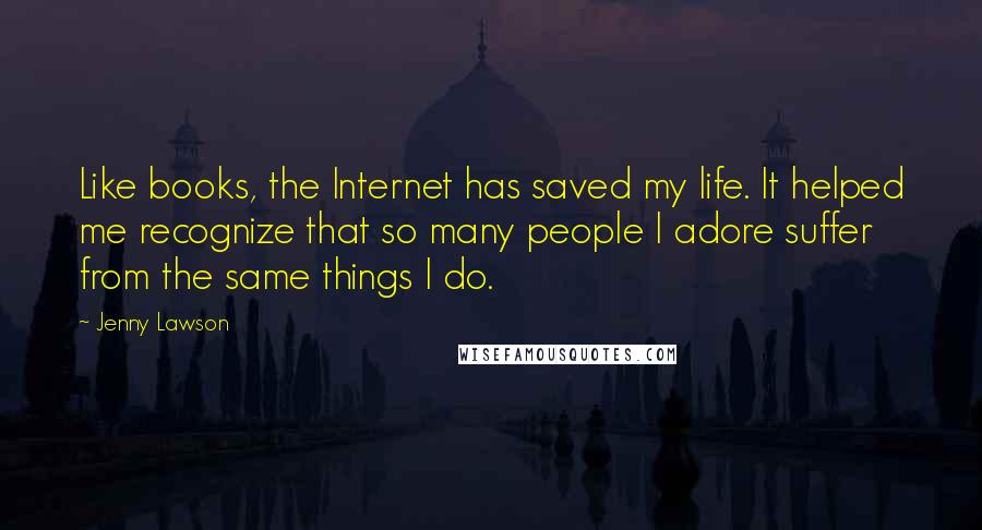 Jenny Lawson Quotes: Like books, the Internet has saved my life. It helped me recognize that so many people I adore suffer from the same things I do.