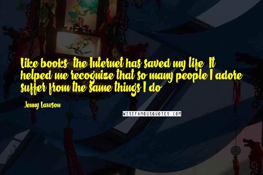 Jenny Lawson Quotes: Like books, the Internet has saved my life. It helped me recognize that so many people I adore suffer from the same things I do.