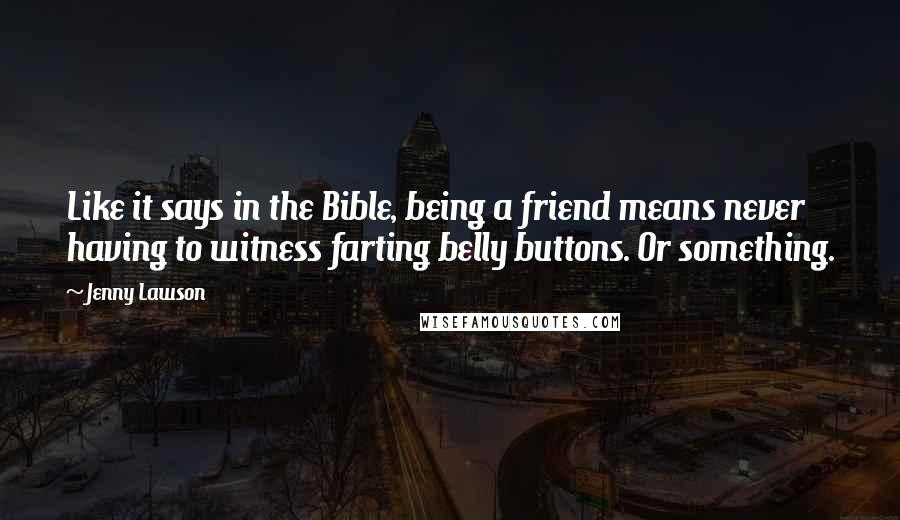 Jenny Lawson Quotes: Like it says in the Bible, being a friend means never having to witness farting belly buttons. Or something.