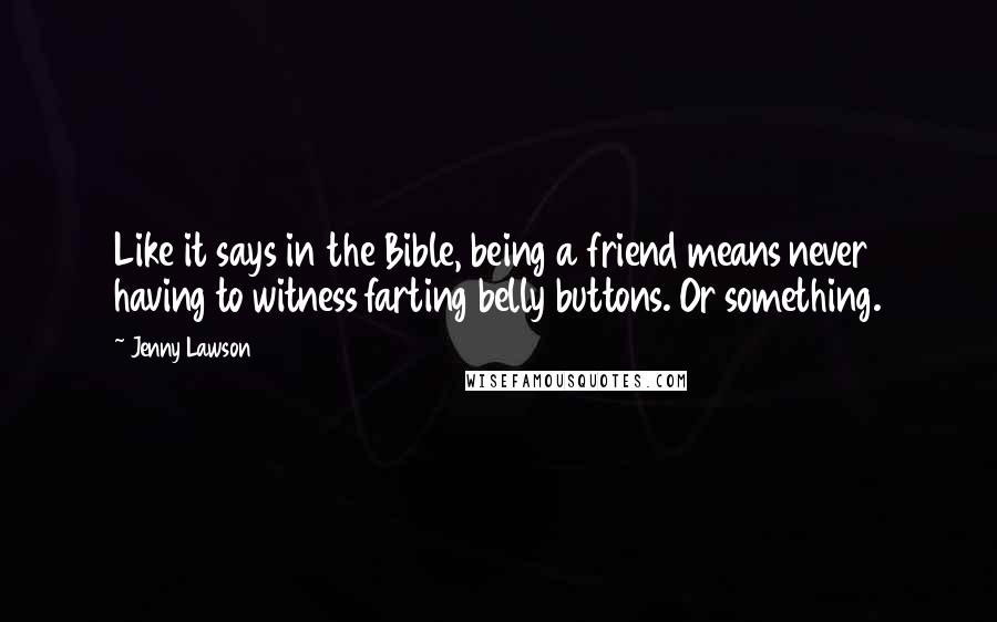 Jenny Lawson Quotes: Like it says in the Bible, being a friend means never having to witness farting belly buttons. Or something.