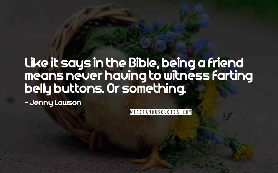 Jenny Lawson Quotes: Like it says in the Bible, being a friend means never having to witness farting belly buttons. Or something.