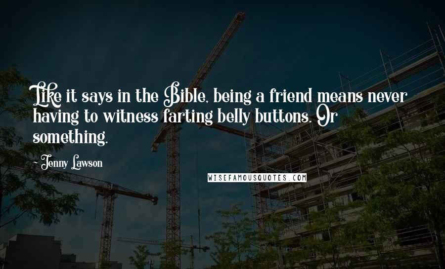 Jenny Lawson Quotes: Like it says in the Bible, being a friend means never having to witness farting belly buttons. Or something.