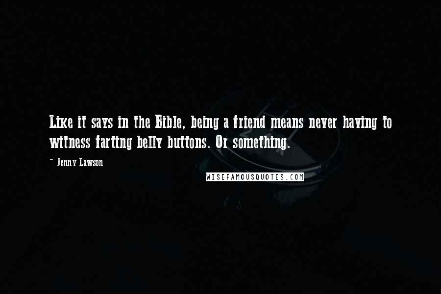 Jenny Lawson Quotes: Like it says in the Bible, being a friend means never having to witness farting belly buttons. Or something.