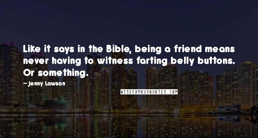 Jenny Lawson Quotes: Like it says in the Bible, being a friend means never having to witness farting belly buttons. Or something.