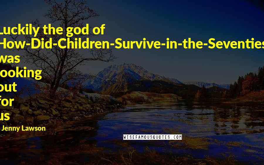 Jenny Lawson Quotes: Luckily the god of How-Did-Children-Survive-in-the-Seventies was looking out for us