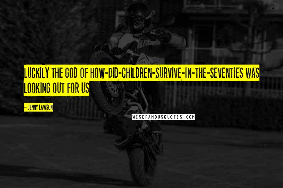 Jenny Lawson Quotes: Luckily the god of How-Did-Children-Survive-in-the-Seventies was looking out for us