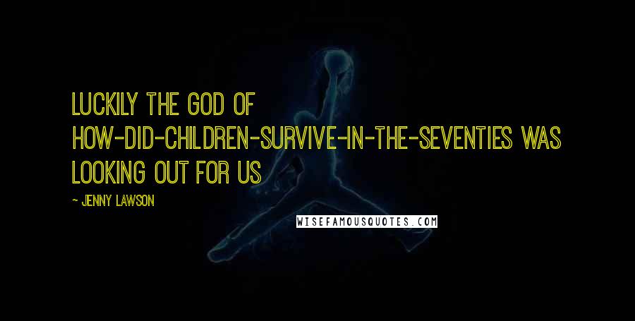 Jenny Lawson Quotes: Luckily the god of How-Did-Children-Survive-in-the-Seventies was looking out for us