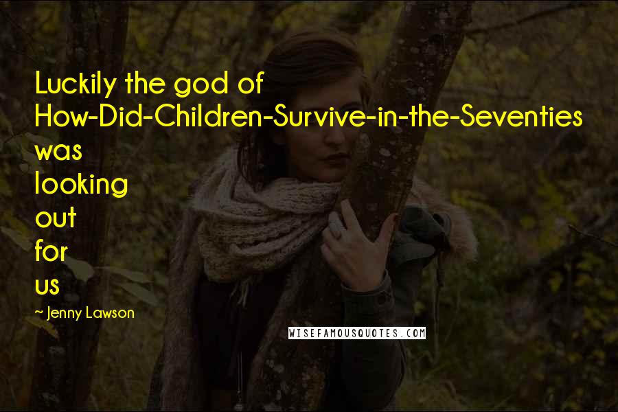 Jenny Lawson Quotes: Luckily the god of How-Did-Children-Survive-in-the-Seventies was looking out for us