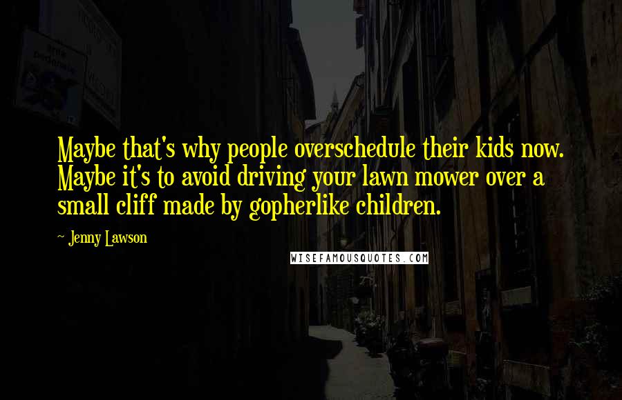 Jenny Lawson Quotes: Maybe that's why people overschedule their kids now. Maybe it's to avoid driving your lawn mower over a small cliff made by gopherlike children.