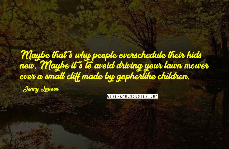 Jenny Lawson Quotes: Maybe that's why people overschedule their kids now. Maybe it's to avoid driving your lawn mower over a small cliff made by gopherlike children.