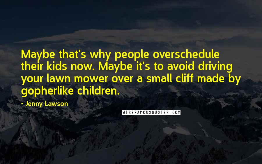 Jenny Lawson Quotes: Maybe that's why people overschedule their kids now. Maybe it's to avoid driving your lawn mower over a small cliff made by gopherlike children.