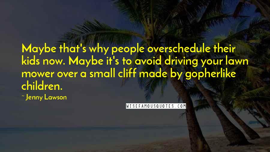 Jenny Lawson Quotes: Maybe that's why people overschedule their kids now. Maybe it's to avoid driving your lawn mower over a small cliff made by gopherlike children.