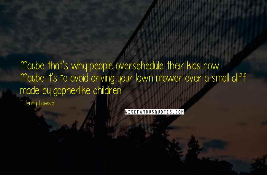 Jenny Lawson Quotes: Maybe that's why people overschedule their kids now. Maybe it's to avoid driving your lawn mower over a small cliff made by gopherlike children.