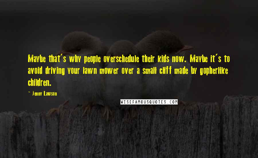 Jenny Lawson Quotes: Maybe that's why people overschedule their kids now. Maybe it's to avoid driving your lawn mower over a small cliff made by gopherlike children.