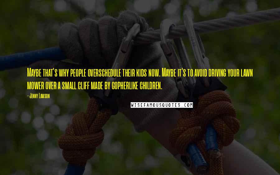 Jenny Lawson Quotes: Maybe that's why people overschedule their kids now. Maybe it's to avoid driving your lawn mower over a small cliff made by gopherlike children.