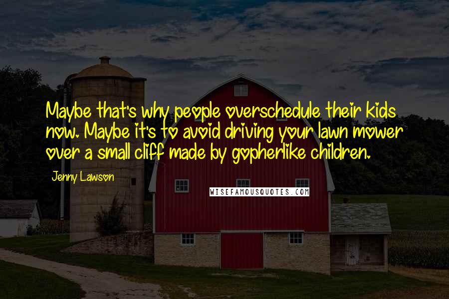 Jenny Lawson Quotes: Maybe that's why people overschedule their kids now. Maybe it's to avoid driving your lawn mower over a small cliff made by gopherlike children.