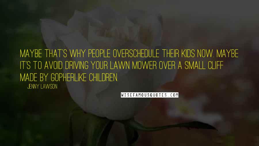 Jenny Lawson Quotes: Maybe that's why people overschedule their kids now. Maybe it's to avoid driving your lawn mower over a small cliff made by gopherlike children.