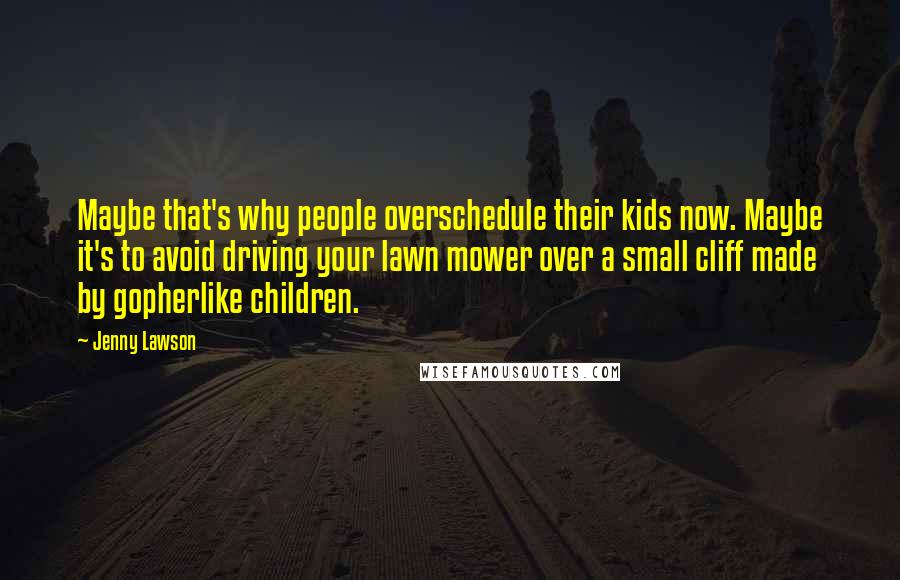 Jenny Lawson Quotes: Maybe that's why people overschedule their kids now. Maybe it's to avoid driving your lawn mower over a small cliff made by gopherlike children.