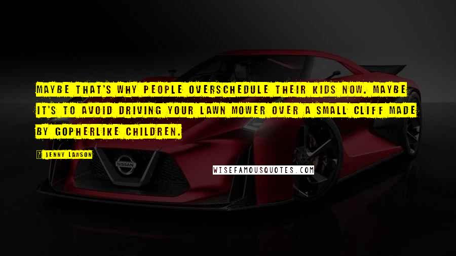 Jenny Lawson Quotes: Maybe that's why people overschedule their kids now. Maybe it's to avoid driving your lawn mower over a small cliff made by gopherlike children.