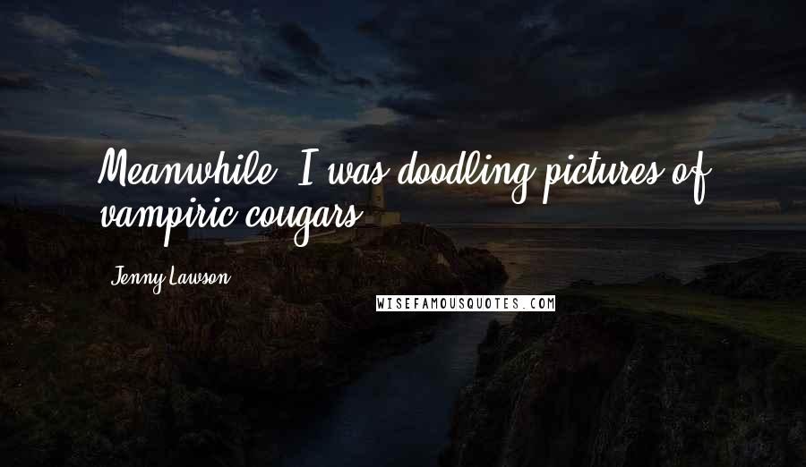 Jenny Lawson Quotes: Meanwhile, I was doodling pictures of vampiric cougars.