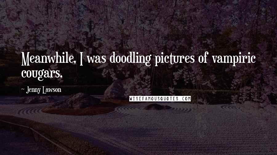 Jenny Lawson Quotes: Meanwhile, I was doodling pictures of vampiric cougars.