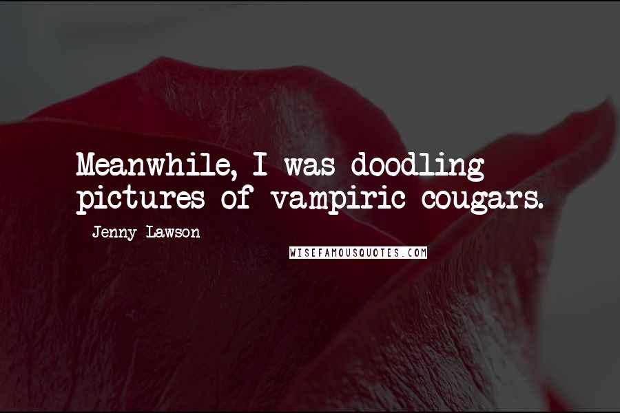 Jenny Lawson Quotes: Meanwhile, I was doodling pictures of vampiric cougars.