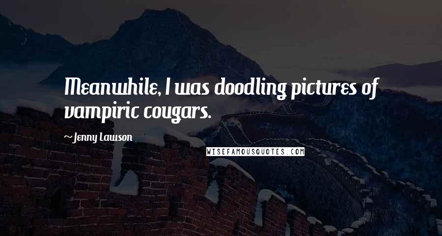 Jenny Lawson Quotes: Meanwhile, I was doodling pictures of vampiric cougars.