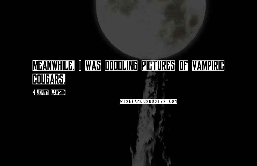 Jenny Lawson Quotes: Meanwhile, I was doodling pictures of vampiric cougars.