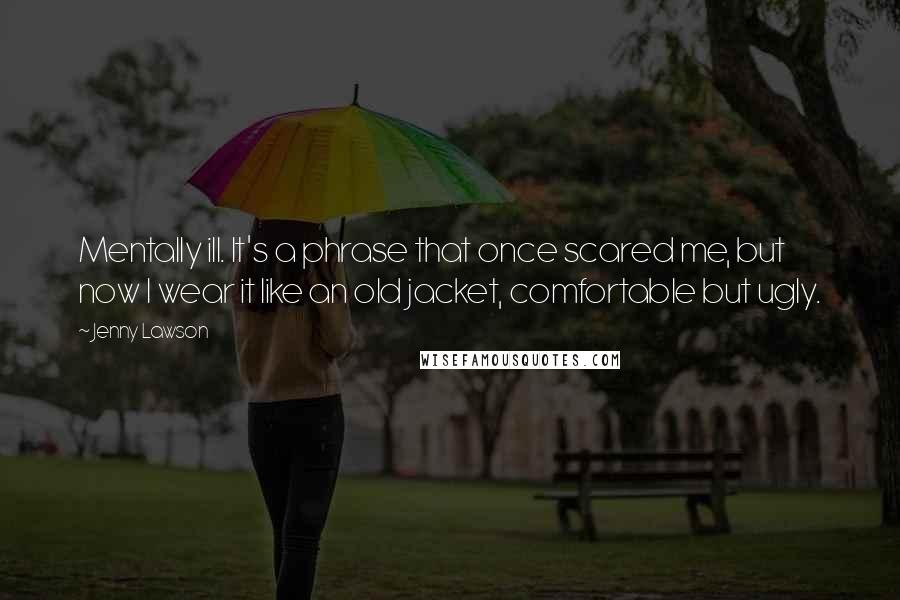 Jenny Lawson Quotes: Mentally ill. It's a phrase that once scared me, but now I wear it like an old jacket, comfortable but ugly.