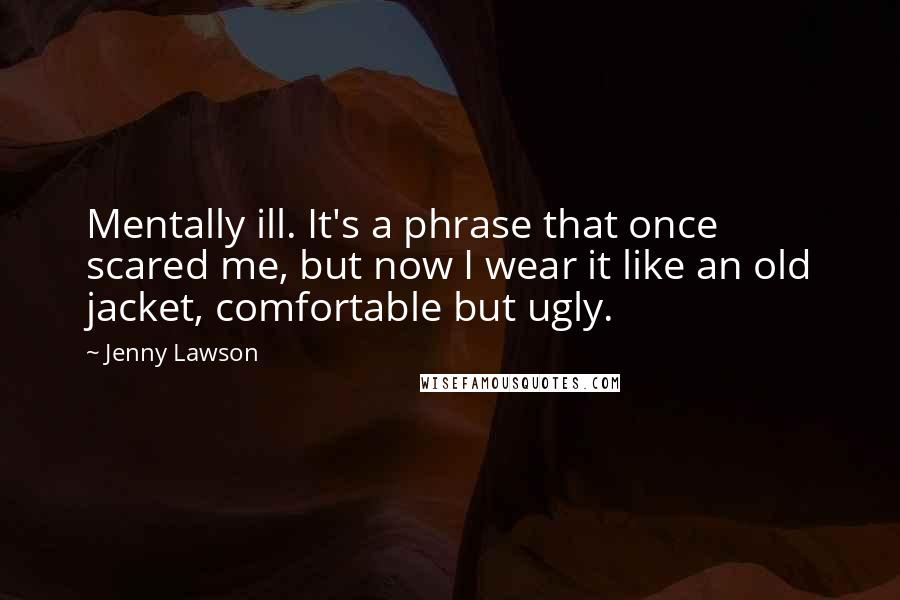 Jenny Lawson Quotes: Mentally ill. It's a phrase that once scared me, but now I wear it like an old jacket, comfortable but ugly.