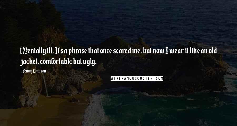 Jenny Lawson Quotes: Mentally ill. It's a phrase that once scared me, but now I wear it like an old jacket, comfortable but ugly.