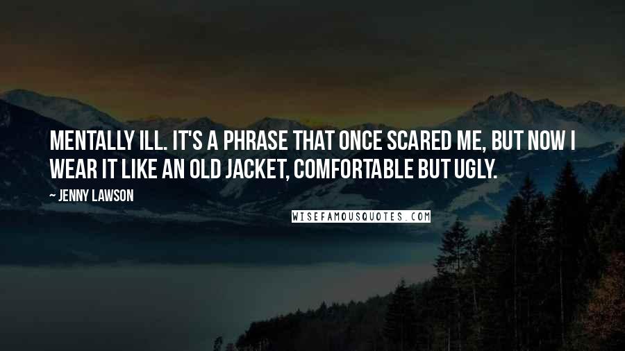 Jenny Lawson Quotes: Mentally ill. It's a phrase that once scared me, but now I wear it like an old jacket, comfortable but ugly.