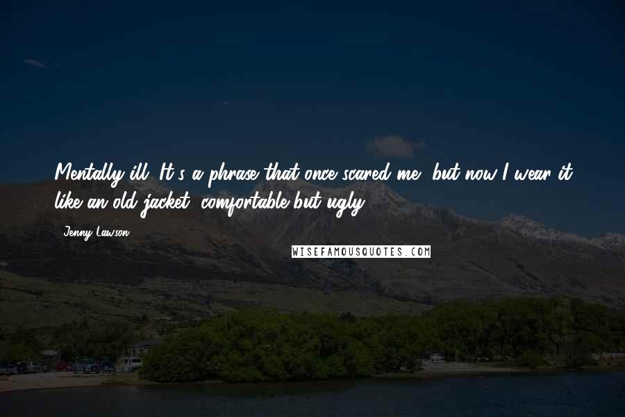 Jenny Lawson Quotes: Mentally ill. It's a phrase that once scared me, but now I wear it like an old jacket, comfortable but ugly.