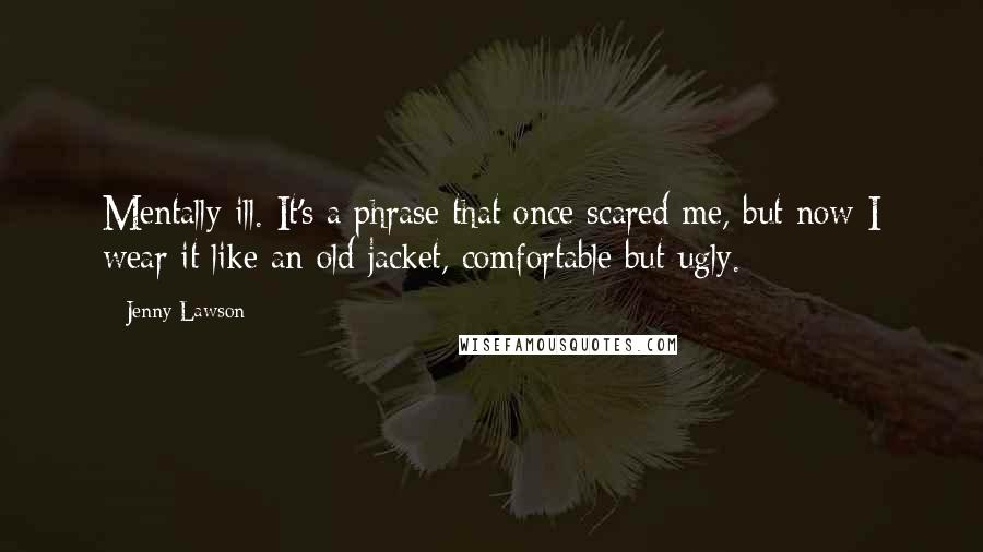 Jenny Lawson Quotes: Mentally ill. It's a phrase that once scared me, but now I wear it like an old jacket, comfortable but ugly.