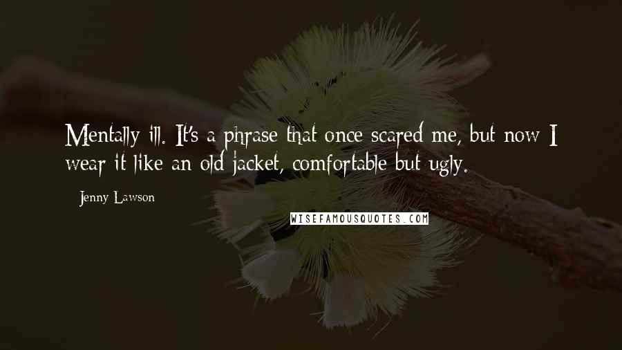 Jenny Lawson Quotes: Mentally ill. It's a phrase that once scared me, but now I wear it like an old jacket, comfortable but ugly.