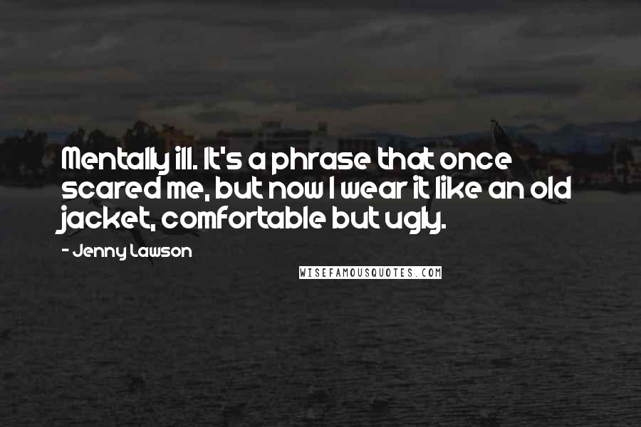 Jenny Lawson Quotes: Mentally ill. It's a phrase that once scared me, but now I wear it like an old jacket, comfortable but ugly.