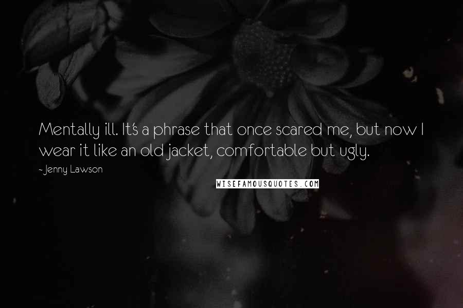 Jenny Lawson Quotes: Mentally ill. It's a phrase that once scared me, but now I wear it like an old jacket, comfortable but ugly.