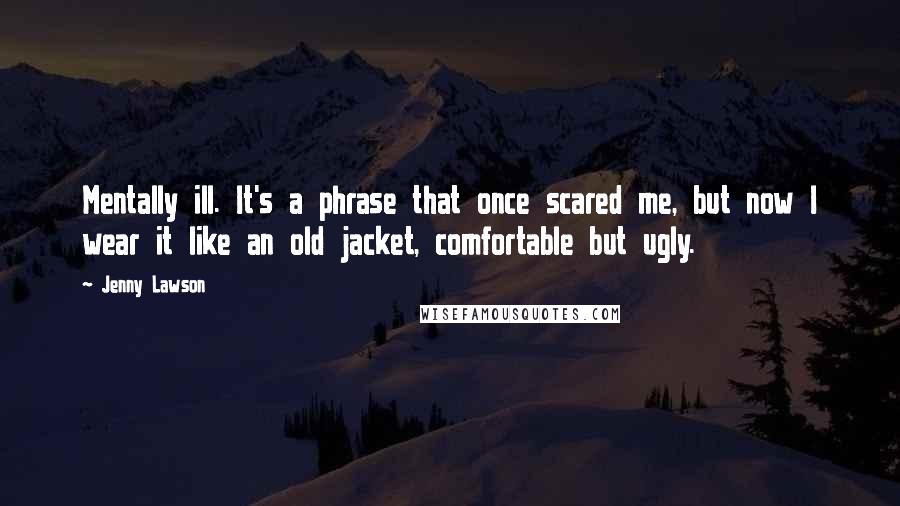 Jenny Lawson Quotes: Mentally ill. It's a phrase that once scared me, but now I wear it like an old jacket, comfortable but ugly.