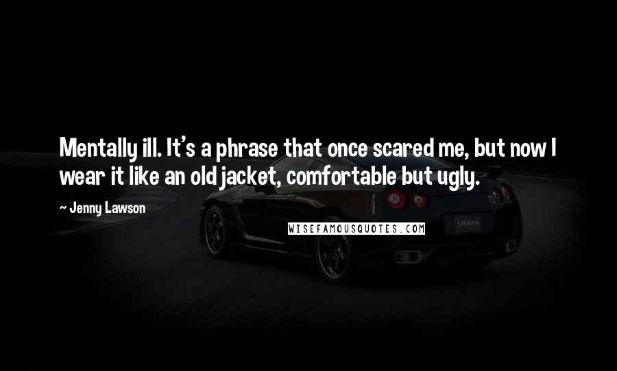 Jenny Lawson Quotes: Mentally ill. It's a phrase that once scared me, but now I wear it like an old jacket, comfortable but ugly.