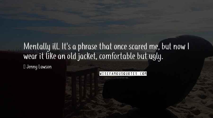 Jenny Lawson Quotes: Mentally ill. It's a phrase that once scared me, but now I wear it like an old jacket, comfortable but ugly.