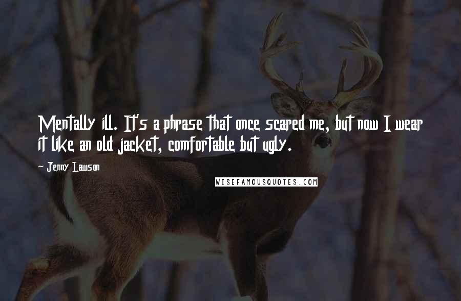 Jenny Lawson Quotes: Mentally ill. It's a phrase that once scared me, but now I wear it like an old jacket, comfortable but ugly.