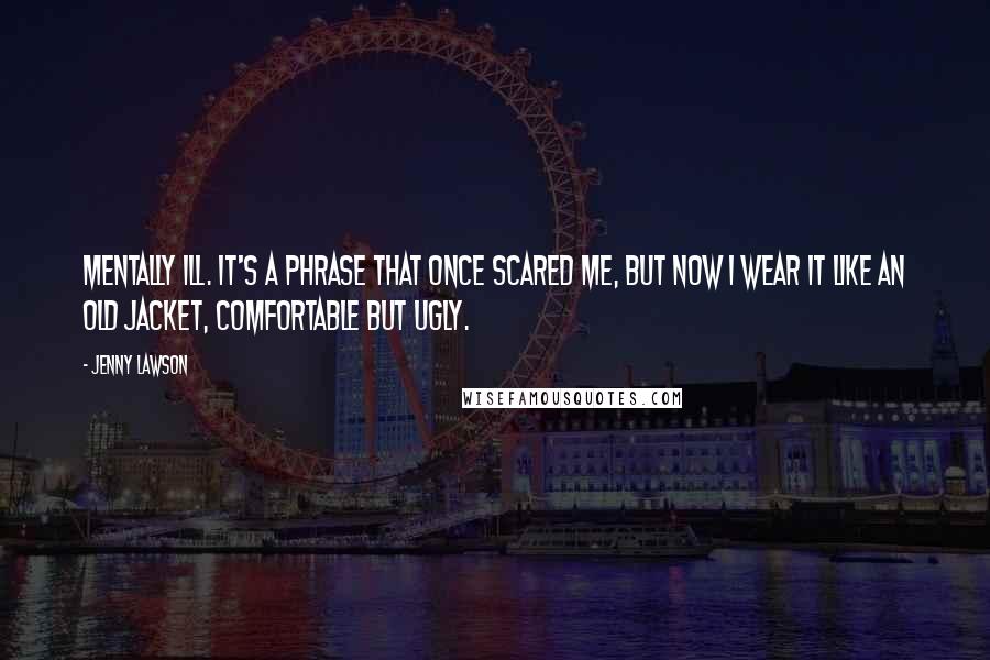 Jenny Lawson Quotes: Mentally ill. It's a phrase that once scared me, but now I wear it like an old jacket, comfortable but ugly.