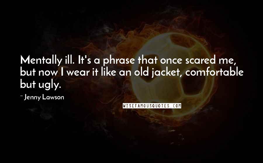 Jenny Lawson Quotes: Mentally ill. It's a phrase that once scared me, but now I wear it like an old jacket, comfortable but ugly.