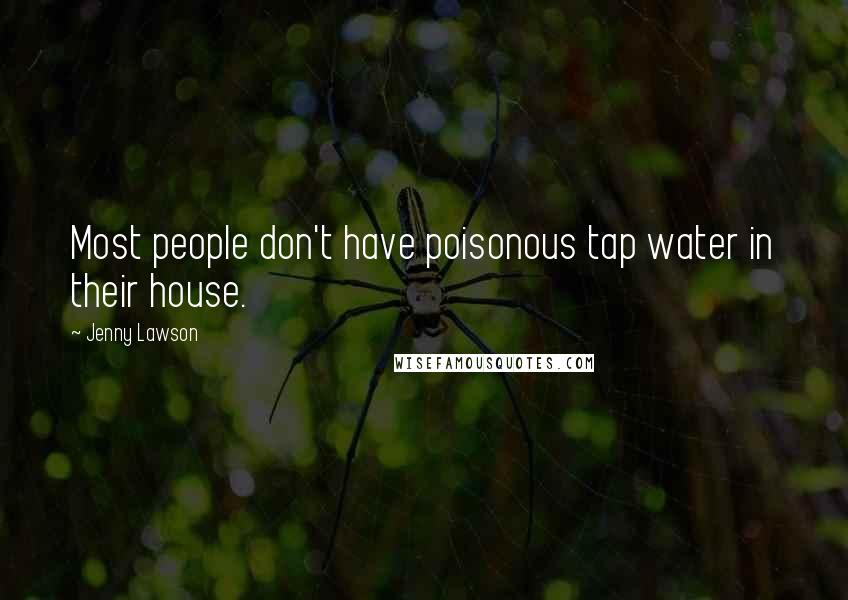 Jenny Lawson Quotes: Most people don't have poisonous tap water in their house.