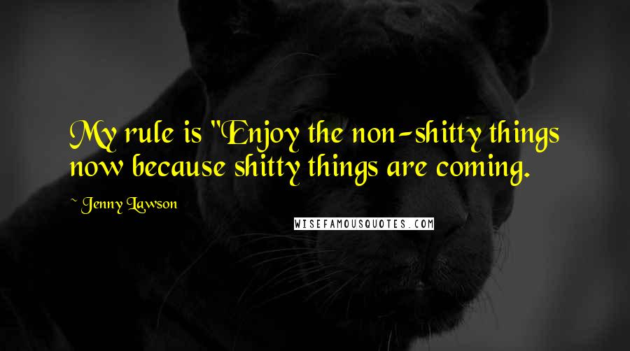 Jenny Lawson Quotes: My rule is "Enjoy the non-shitty things now because shitty things are coming.