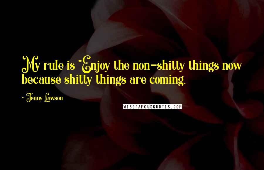 Jenny Lawson Quotes: My rule is "Enjoy the non-shitty things now because shitty things are coming.