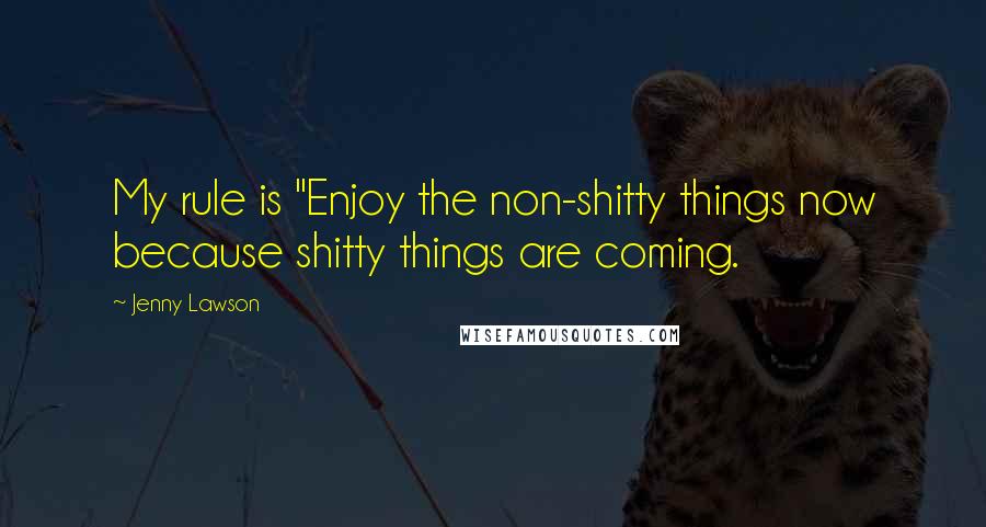 Jenny Lawson Quotes: My rule is "Enjoy the non-shitty things now because shitty things are coming.