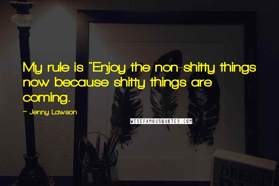 Jenny Lawson Quotes: My rule is "Enjoy the non-shitty things now because shitty things are coming.