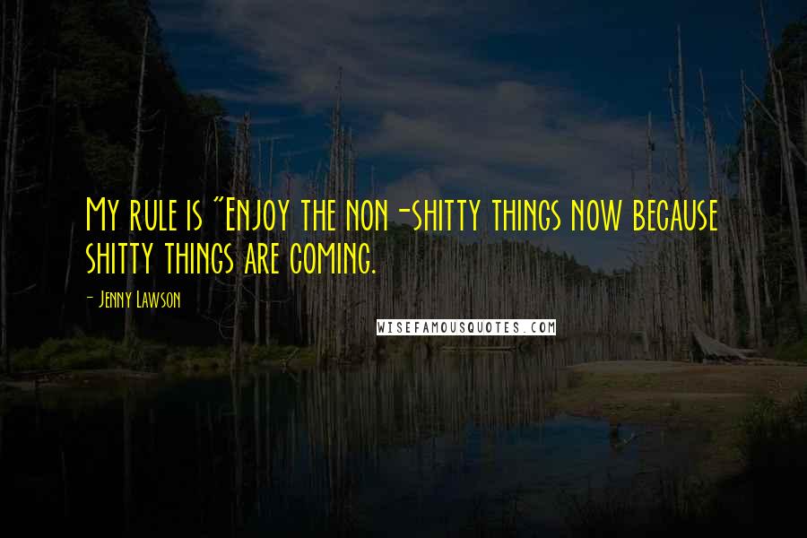 Jenny Lawson Quotes: My rule is "Enjoy the non-shitty things now because shitty things are coming.