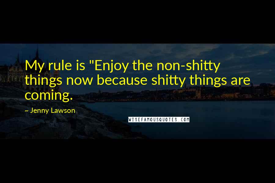 Jenny Lawson Quotes: My rule is "Enjoy the non-shitty things now because shitty things are coming.